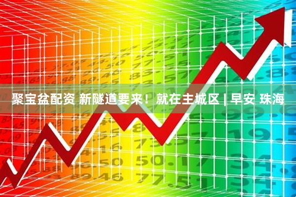 聚宝盆配资 新隧道要来！就在主城区 | 早安 珠海