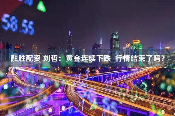 融胜配资 刘哲：黄金连续下跌  行情结束了吗？