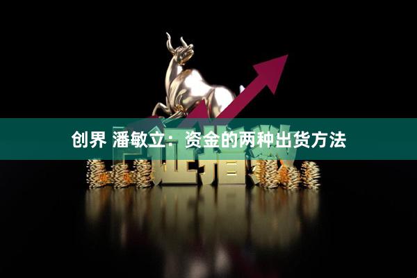 创界 潘敏立：资金的两种出货方法