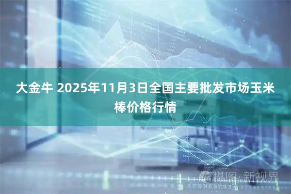 大金牛 2025年11月3日全国主要批发市场玉米棒价格行情