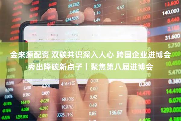 金来源配资 双碳共识深入人心 跨国企业进博会秀出降碳新点子丨聚焦第八届进博会