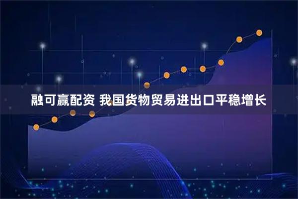 融可赢配资 我国货物贸易进出口平稳增长