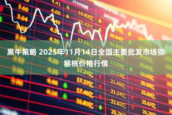 黑牛策略 2025年11月14日全国主要批发市场猕猴桃价格行情