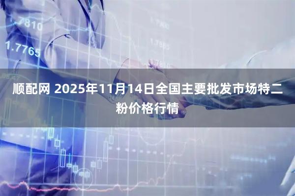 顺配网 2025年11月14日全国主要批发市场特二粉价格行情