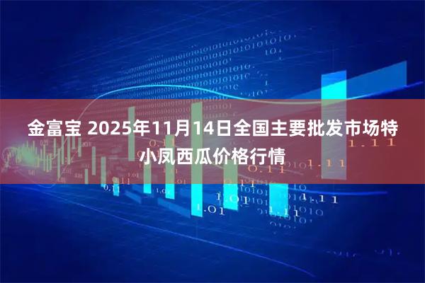 金富宝 2025年11月14日全国主要批发市场特小凤西瓜价格行情