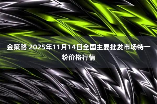 金策略 2025年11月14日全国主要批发市场特一粉价格行情