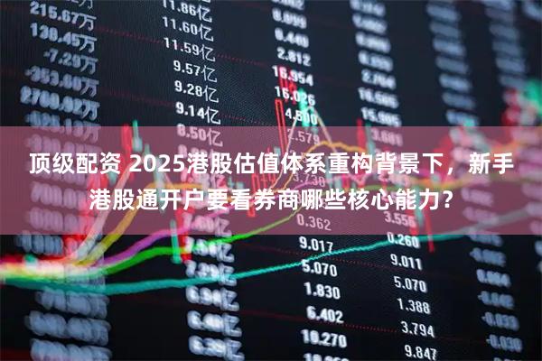 顶级配资 2025港股估值体系重构背景下，新手港股通开户要看券商哪些核心能力？