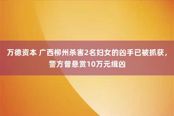 万德资本 广西柳州杀害2名妇女的凶手已被抓获，警方曾悬赏10万元缉凶