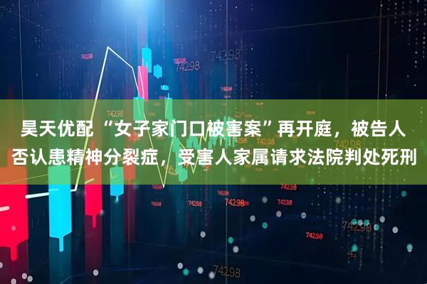 昊天优配 “女子家门口被害案”再开庭，被告人否认患精神分裂症，受害人家属请求法院判处死刑