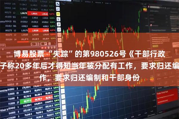 博易股票 “失踪”的第980526号《干部行政介绍信》：男子称20多年后才得知当年被分配有工作，要求归还编制和干部身份