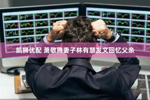 凯狮优配 萧敬腾妻子林有慧发文回忆父亲