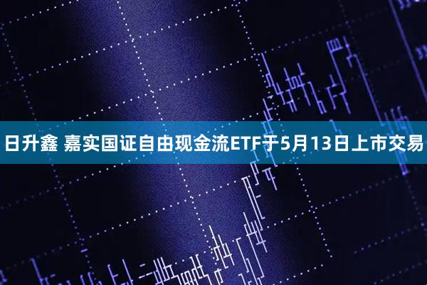 日升鑫 嘉实国证自由现金流ETF于5月13日上市交易