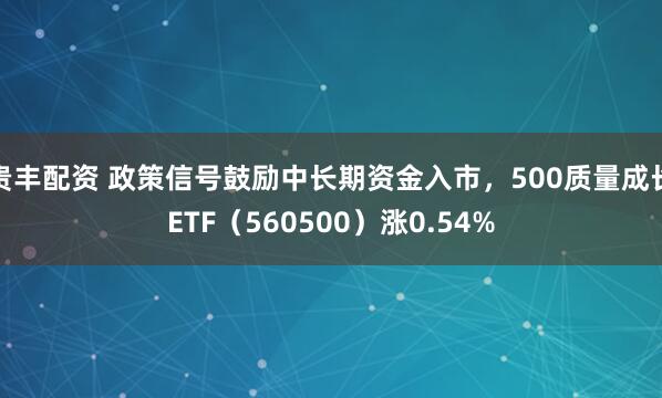 贵丰配资 政策信号鼓励中长期资金入市，500质量成长ETF（560500）涨0.54%