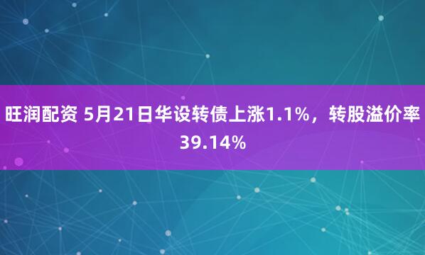 旺润配资 5月21日华设转债上涨1.1%，转股溢价率39.14%