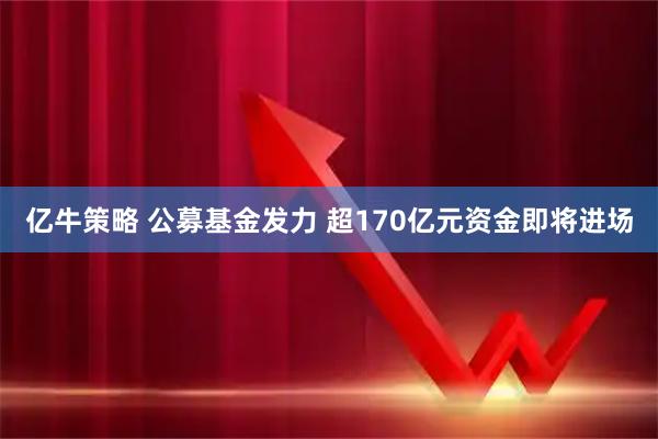 亿牛策略 公募基金发力 超170亿元资金即将进场