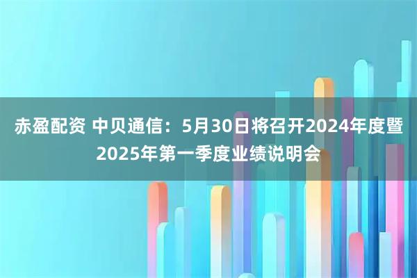 赤盈配资 中贝通信：5月30日将召开2024年度暨2025年第一季度业绩说明会