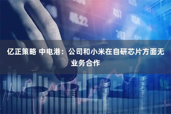 亿正策略 中电港：公司和小米在自研芯片方面无业务合作