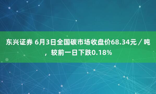 东兴证券 6月3日全国碳市场收盘价68.34元／吨，较前一日下跌0.18%