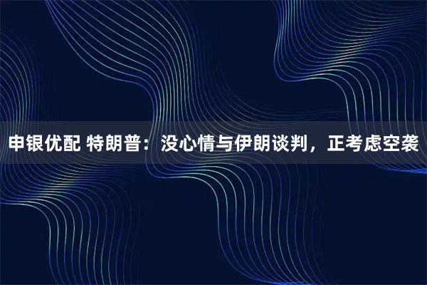 申银优配 特朗普：没心情与伊朗谈判，正考虑空袭