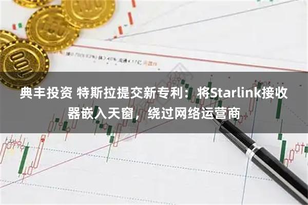 典丰投资 特斯拉提交新专利：将Starlink接收器嵌入天窗，绕过网络运营商