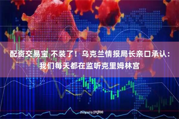 配资交易宝 不装了!乌克兰情报局长亲口承认:我们每天都在监听克里姆林宫