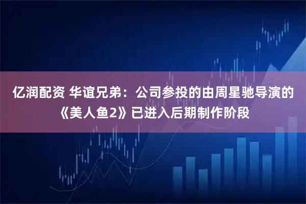 亿润配资 华谊兄弟：公司参投的由周星驰导演的《美人鱼2》已进入后期制作阶段