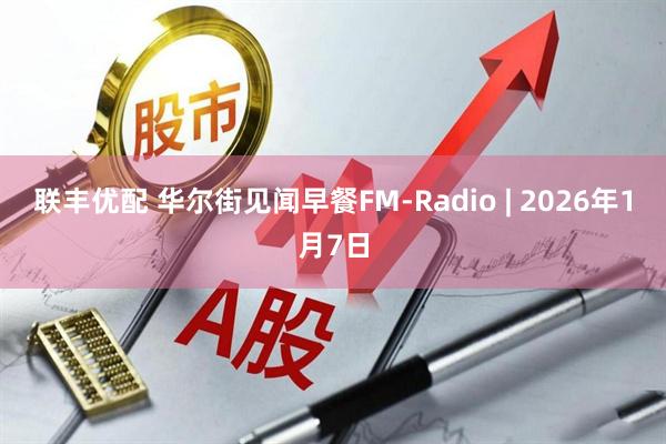 联丰优配 华尔街见闻早餐FM-Radio | 2026年1月7日