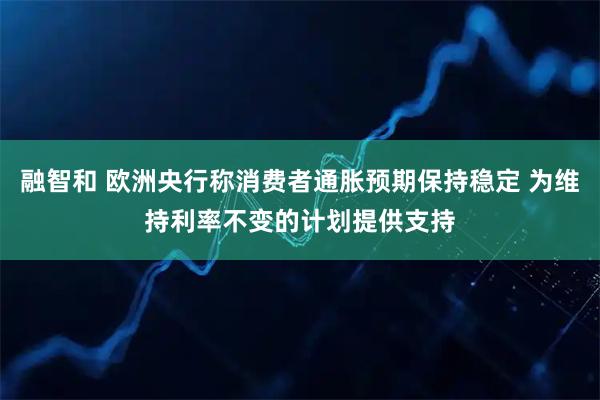融智和 欧洲央行称消费者通胀预期保持稳定 为维持利率不变的计划提供支持