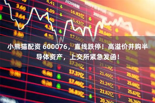小熊猫配资 600076，直线跌停！高溢价并购半导体资产，上交所紧急发函！