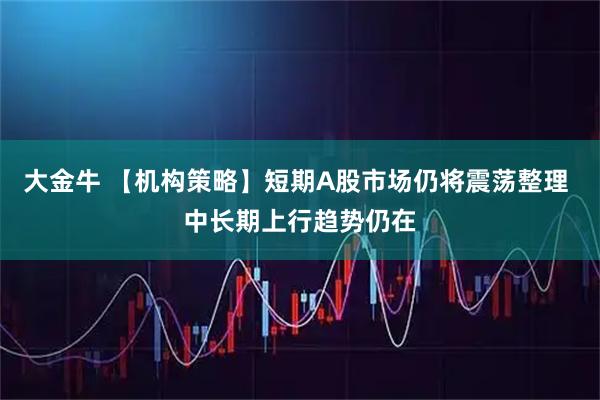 大金牛 【机构策略】短期A股市场仍将震荡整理 中长期上行趋势仍在