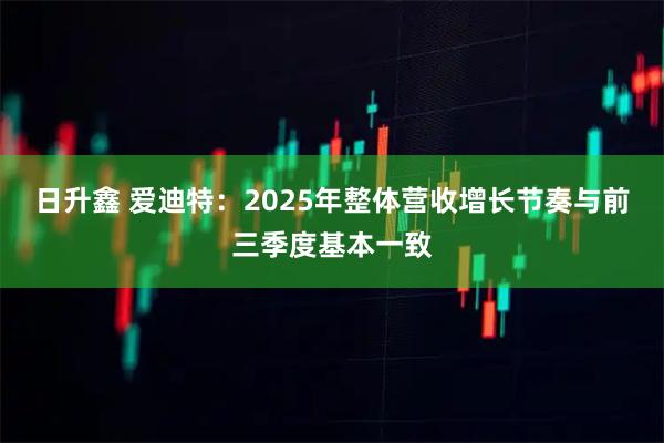 日升鑫 爱迪特：2025年整体营收增长节奏与前三季度基本一致
