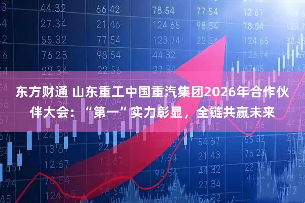 东方财通 山东重工中国重汽集团2026年合作伙伴大会：“第一”实力彰显，全链共赢未来