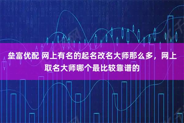 垒富优配 网上有名的起名改名大师那么多，网上取名大师哪个最比较靠谱的