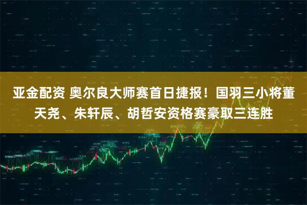 亚金配资 奥尔良大师赛首日捷报！国羽三小将董天尧、朱轩辰、胡哲安资格赛豪取三连胜