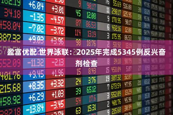 盈富优配 世界泳联：2025年完成5345例反兴奋剂检查